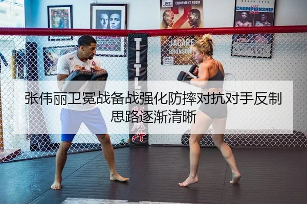 张伟丽卫冕战备战强化防摔对抗对手反制思路逐渐清晰