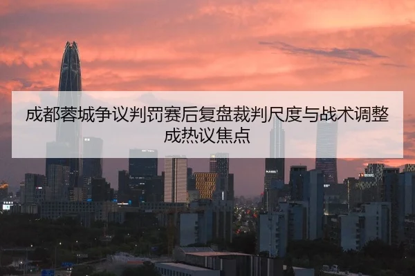 成都蓉城争议判罚赛后复盘裁判尺度与战术调整成热议焦点