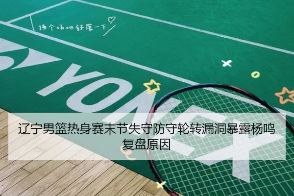 辽宁男篮热身赛末节失守防守轮转漏洞暴露杨鸣复盘原因